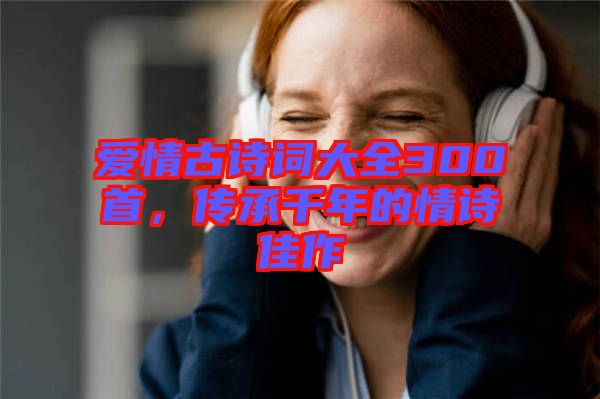 愛情古詩(shī)詞大全300首，傳承千年的情詩(shī)佳作