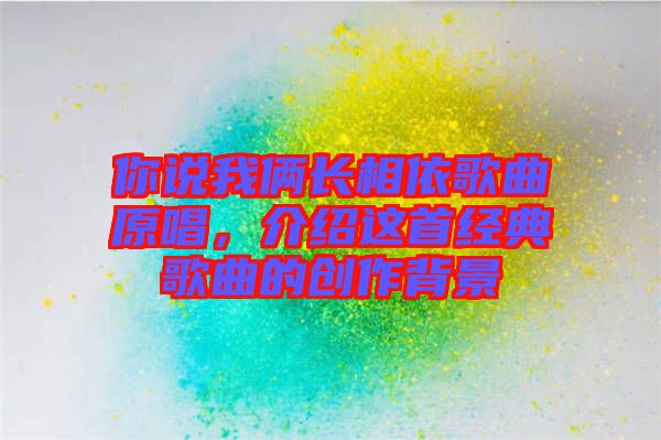 你說我倆長相依歌曲原唱，介紹這首經(jīng)典歌曲的創(chuàng)作背景