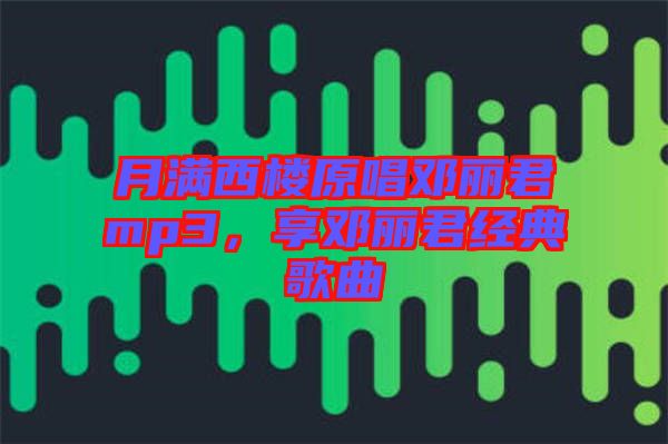 月滿西樓原唱鄧麗君mp3，享鄧麗君經(jīng)典歌曲