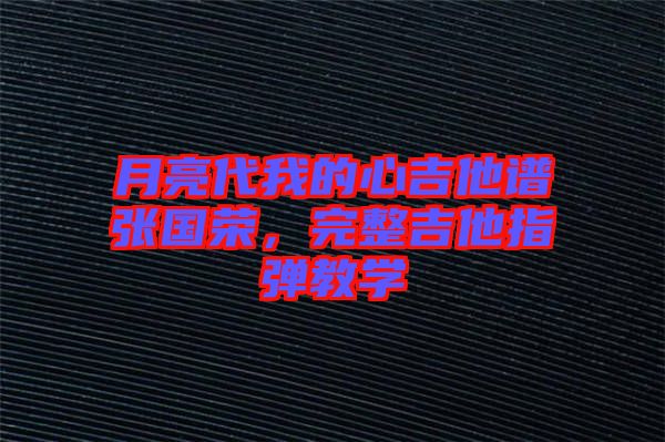 月亮代我的心吉他譜張國榮，完整吉他指彈教學(xué)