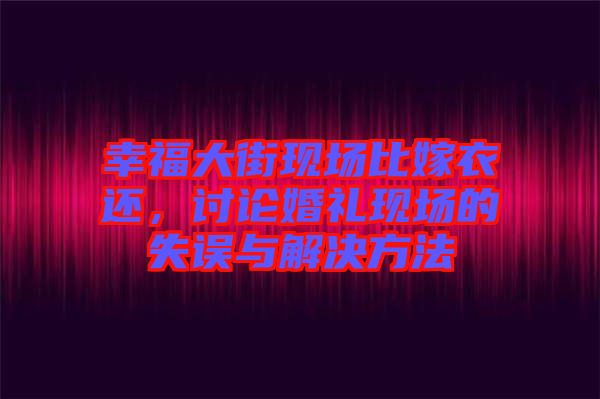 幸福大街現(xiàn)場比嫁衣還，討論婚禮現(xiàn)場的失誤與解決方法