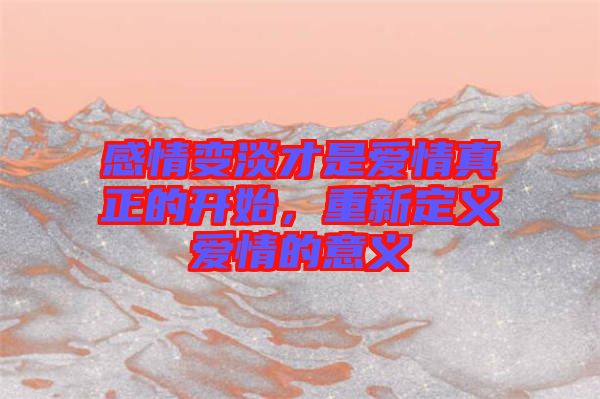感情變淡才是愛情真正的開始，重新定義愛情的意義