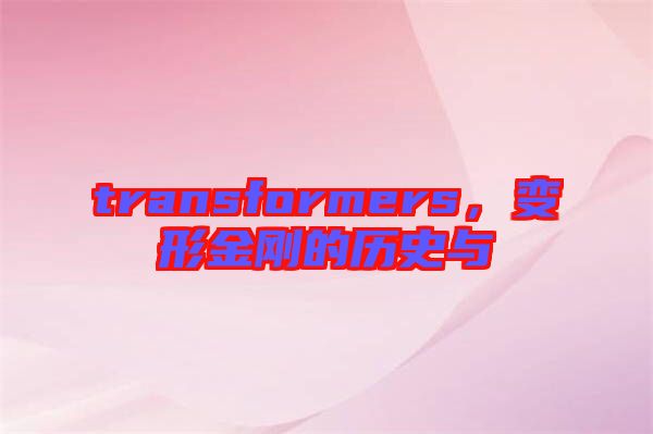 transformers，變形金剛的歷史與
