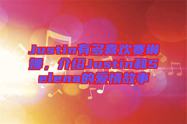 Justin有多喜歡賽琳娜，介紹Justin和Selena的愛(ài)情故事