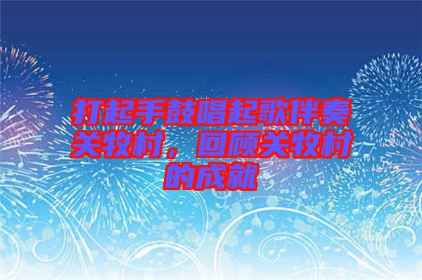 打起手鼓唱起歌伴奏關(guān)牧村，回顧關(guān)牧村的成就