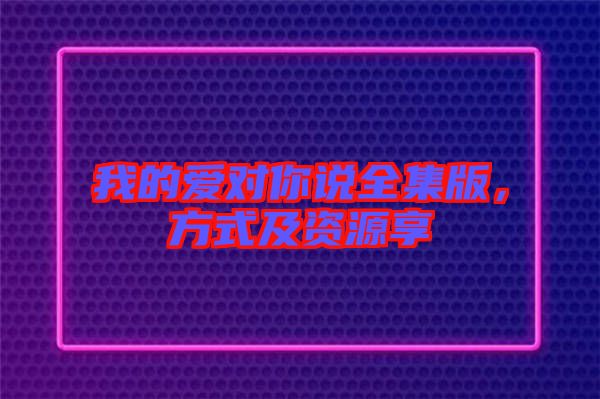 我的愛對你說全集版，方式及資源享