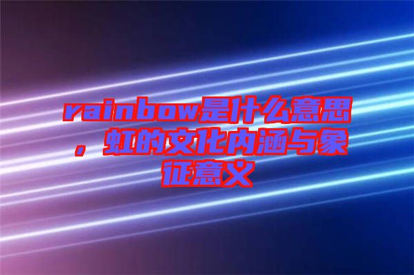 rainbow是什么意思，虹的文化內(nèi)涵與象征意義