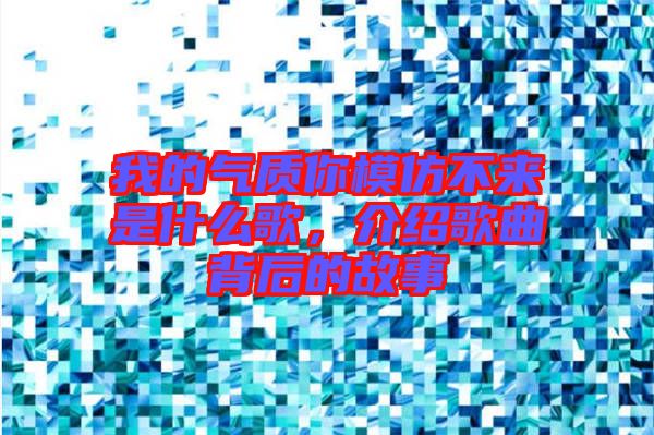 我的氣質(zhì)你模仿不來(lái)是什么歌，介紹歌曲背后的故事