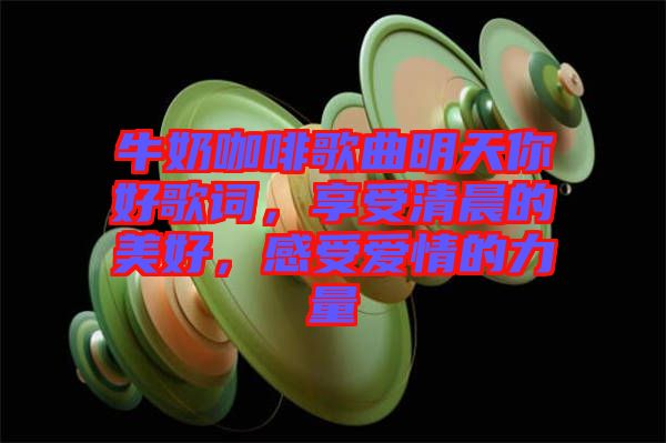 牛奶咖啡歌曲明天你好歌詞，享受清晨的美好，感受愛情的力量