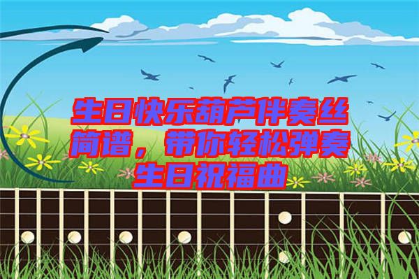 生日快樂葫蘆伴奏絲簡譜，帶你輕松彈奏生日祝福曲