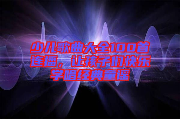 少兒歌曲大全100首連播，讓孩子們快樂學(xué)唱經(jīng)典童謠