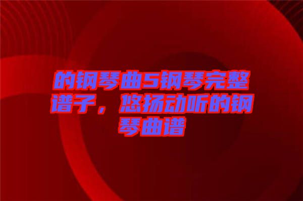 的鋼琴曲5鋼琴完整譜子，悠揚動聽的鋼琴曲譜
