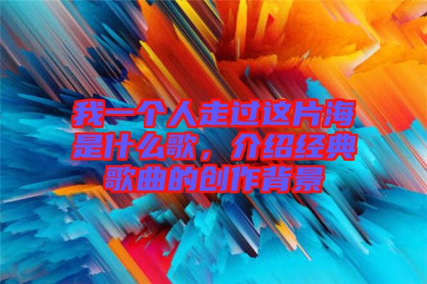 我一個(gè)人走過(guò)這片海是什么歌，介紹經(jīng)典歌曲的創(chuàng)作背景