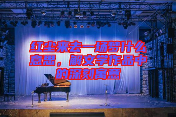 紅塵來去一場夢什么意思，解文學作品中的深刻寓意