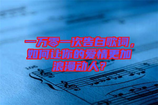 一萬零一次告白歌詞，如何讓你的愛情更加浪漫動人？