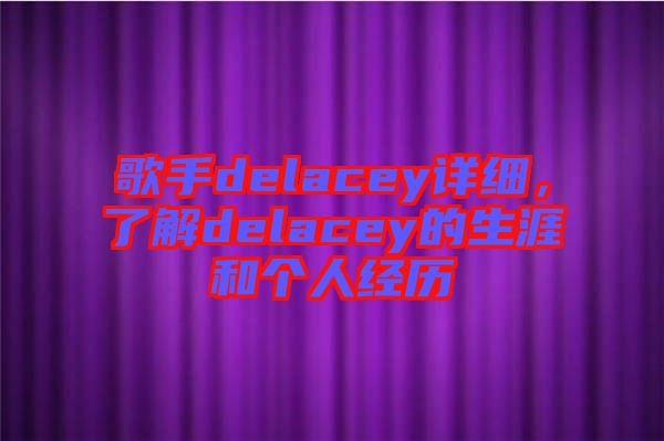 歌手delacey詳細(xì)，了解delacey的生涯和個(gè)人經(jīng)歷