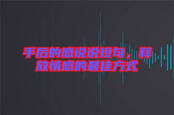 手后的感說說短句，釋放情感的最佳方式