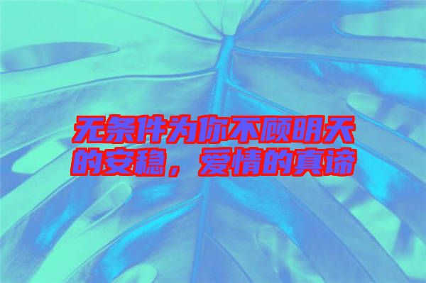 無(wú)條件為你不顧明天的安穩(wěn)，愛(ài)情的真諦
