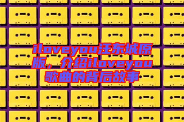 iloveyou汪東城原版，介紹iloveyou歌曲的背后故事