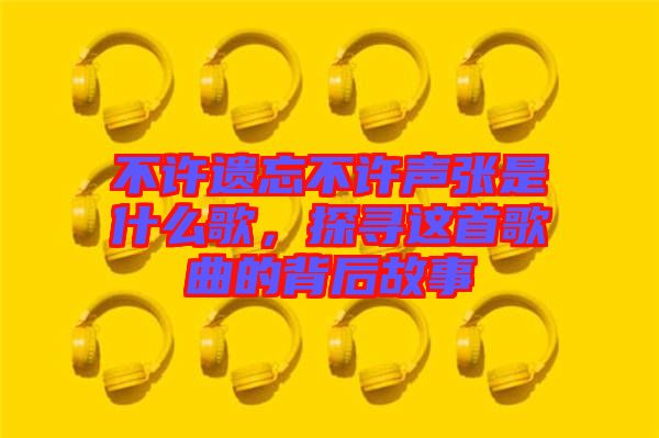 不許遺忘不許聲張是什么歌，探尋這首歌曲的背后故事