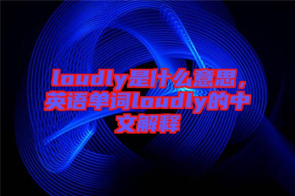 loudly是什么意思，英語單詞loudly的中文解釋
