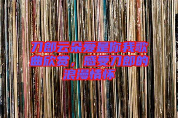 刀郎云朵愛(ài)是你我歌曲欣賞，感受刀郎的浪漫情懷