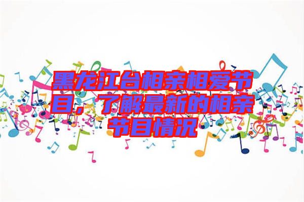 黑龍江臺(tái)相親相愛節(jié)目，了解最新的相親節(jié)目情況