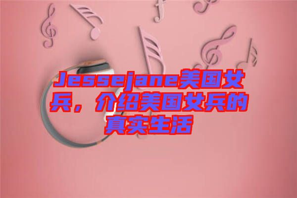 Jessejane美國女兵，介紹美國女兵的真實(shí)生活