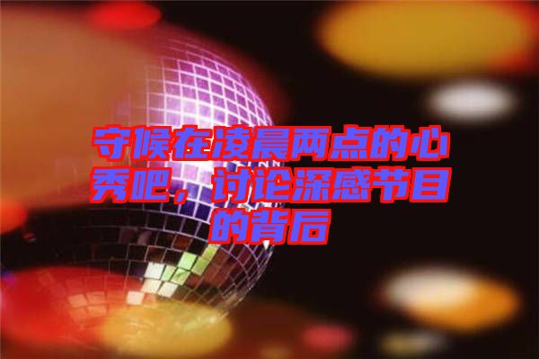 守候在凌晨?jī)牲c(diǎn)的心秀吧，討論深感節(jié)目的背后
