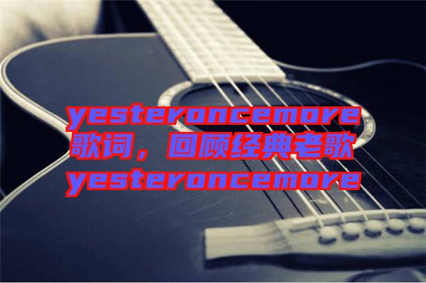 yesteroncemore歌詞，回顧經(jīng)典老歌yesteroncemore