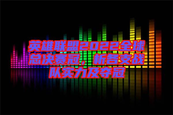 英雄聯(lián)盟2022全球總決賽冠，析各支戰(zhàn)隊(duì)實(shí)力及奪冠
