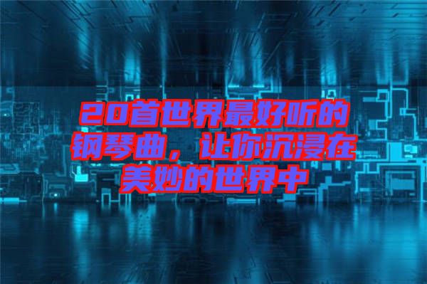20首世界最好聽的鋼琴曲，讓你沉浸在美妙的世界中