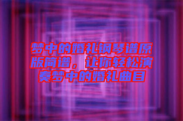 夢(mèng)中的婚禮鋼琴譜原版簡(jiǎn)譜，讓你輕松演奏夢(mèng)中的婚禮曲目