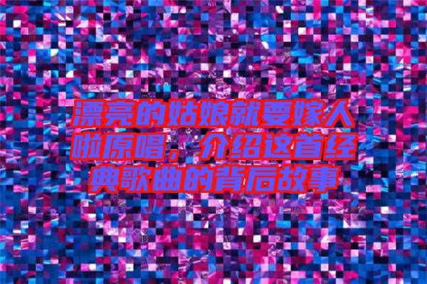 漂亮的姑娘就要嫁人啦原唱，介紹這首經(jīng)典歌曲的背后故事