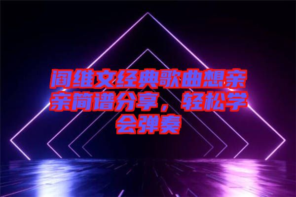 閻維文經(jīng)典歌曲想親親簡譜分享，輕松學(xué)會彈奏