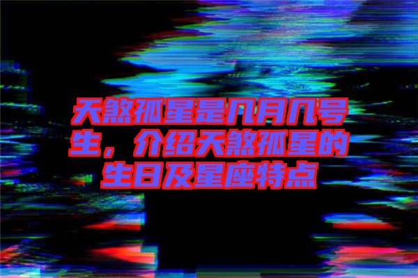 天煞孤星是幾月幾號生，介紹天煞孤星的生日及星座特點