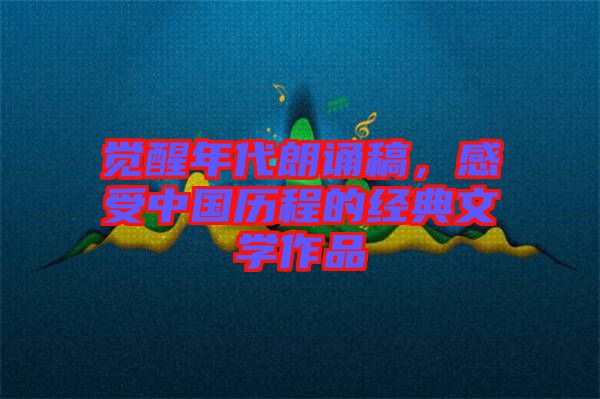 覺醒年代朗誦稿，感受中國歷程的經(jīng)典文學(xué)作品