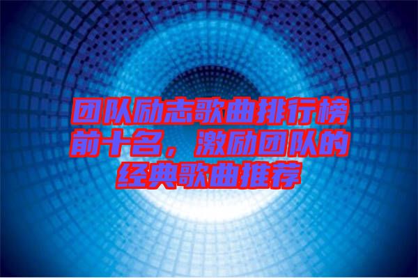 團隊勵志歌曲排行榜前十名，激勵團隊的經(jīng)典歌曲推薦