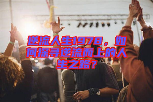 逆流人生1978，如何探尋逆流而上的人生之路？