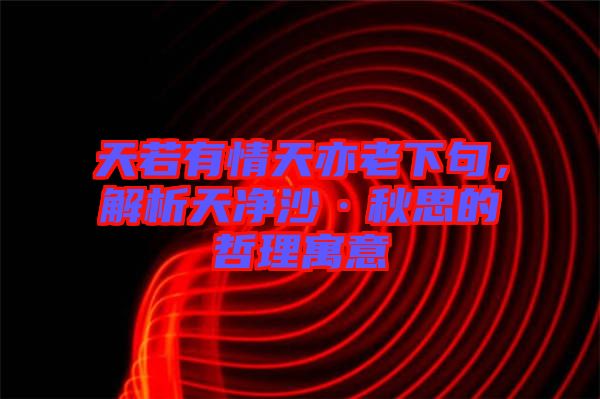 天若有情天亦老下句，解析天凈沙·秋思的哲理寓意