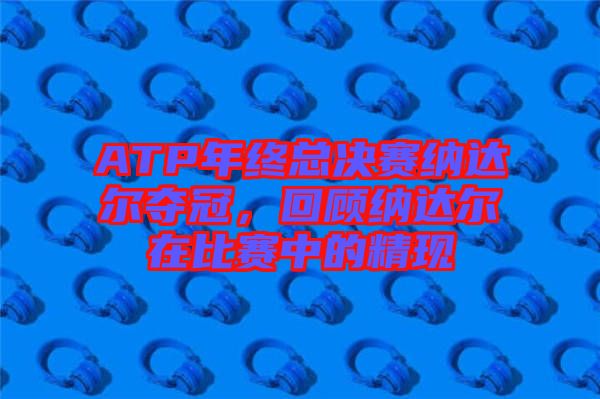 ATP年終總決賽納達(dá)爾奪冠，回顧納達(dá)爾在比賽中的精現(xiàn)