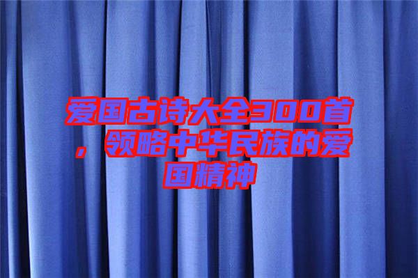愛國古詩大全300首，領(lǐng)略中華民族的愛國精神