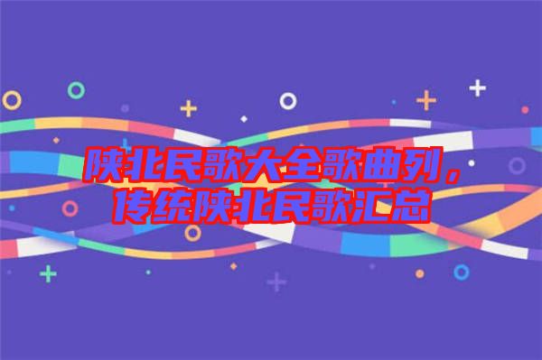 陜北民歌大全歌曲列，傳統(tǒng)陜北民歌匯總