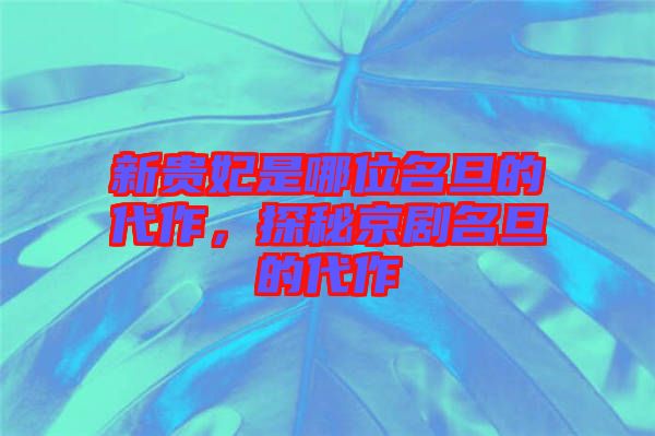 新貴妃是哪位名旦的代作，探秘京劇名旦的代作