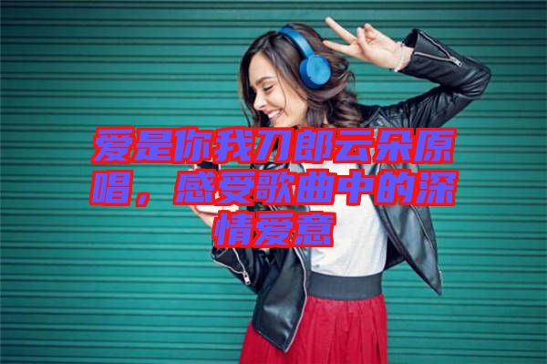 愛是你我刀郎云朵原唱，感受歌曲中的深情愛意