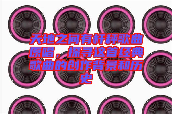 天地之間有桿秤歌曲原唱，探尋這首經(jīng)典歌曲的創(chuàng)作背景和歷史