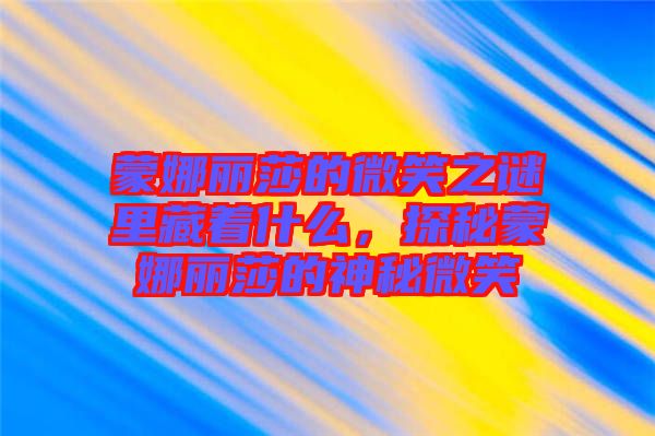 蒙娜麗莎的微笑之謎里藏著什么，探秘蒙娜麗莎的神秘微笑
