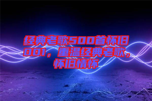 經(jīng)典老歌500首懷舊001，重溫經(jīng)典老歌，懷舊情懷