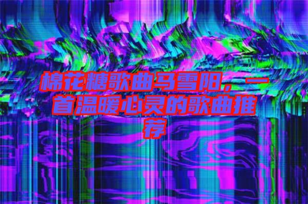 棉花糖歌曲馬雪陽，一首溫暖心靈的歌曲推薦