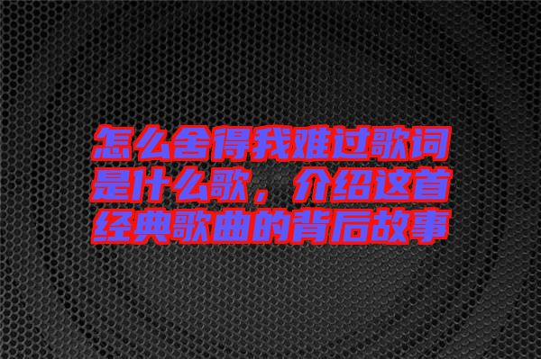 怎么舍得我難過歌詞是什么歌，介紹這首經(jīng)典歌曲的背后故事
